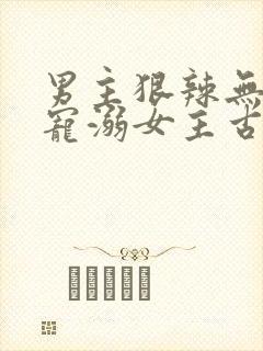 男主狠辣无情却宠溺女主古言