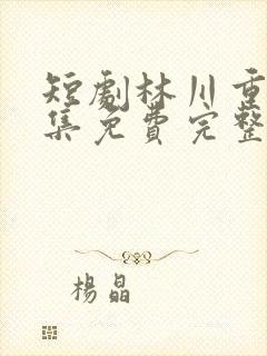 短剧林川重生全集免费完整版
