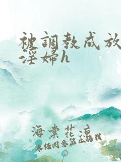 被调教成放荡小淫妇h