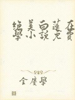 绝美白莲在线教学小说免费完整版下载