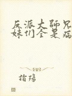 反派大师兄,师妹们全是病娇动漫免费观看