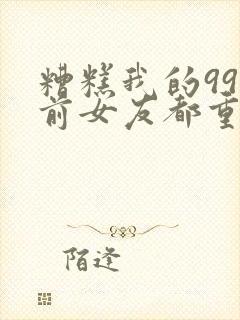 糟糕我的99个前女友都重生了短剧