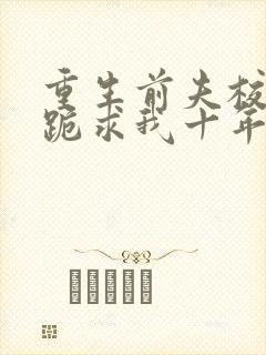 重生前夫校草时跪求我十年后别离婚