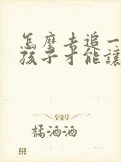 怎么去追一个女孩子才能让他喜欢