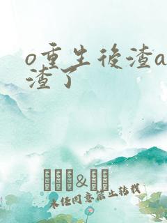 o重生后渣a不渣了