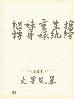 继妹重生抢夫她转身嫁纨绔免费阅读