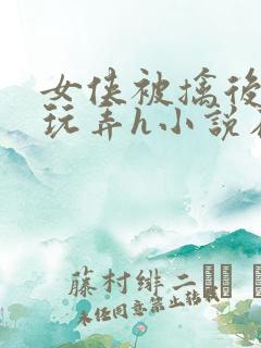 女侠被擒后遭人玩弄h小说在线阅读