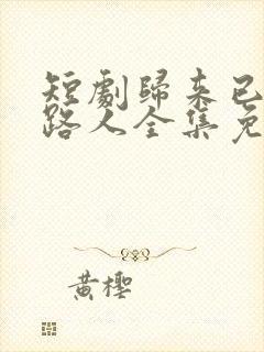 短剧归来已是陌路人全集免费观看高清