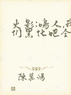 火影:鸣人,我们黑化吧全文收听