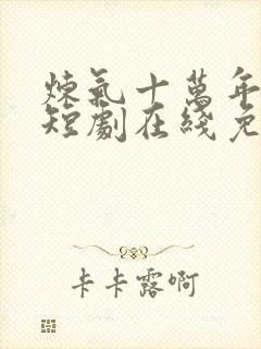 炼气十万年动漫短剧在线免费观看