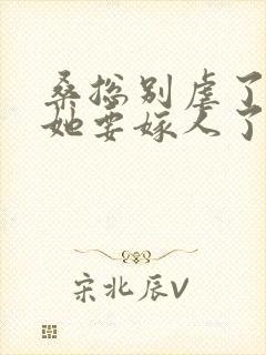 桑总别虐了夫人她要嫁人了全