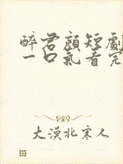 醉君颜短剧合集一口气看完