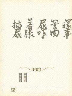 插着尿管还感觉尿胀咋回事