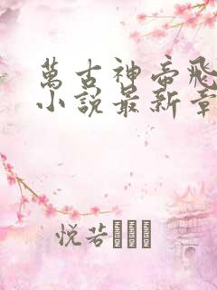 万古神帝飞天鱼小说最新章节列表列表