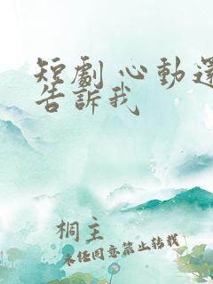 短剧 心动还请告诉我