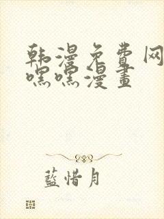 韩漫免费网站羞嘿嘿漫画