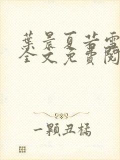 叶晨夏若雪小说全文免费阅读最新章节大结局