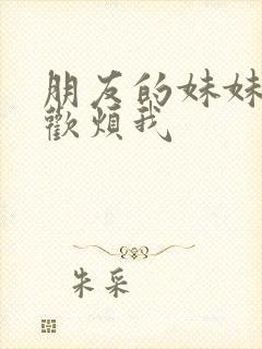 朋友的妹妹总喜欢烦我