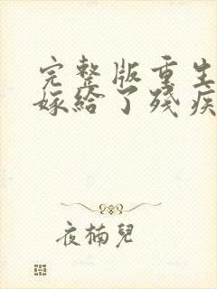 完整版重生后我嫁给了残疾大佬