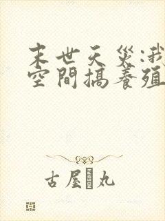 末世天灾:我在空间搞养殖阅读全文