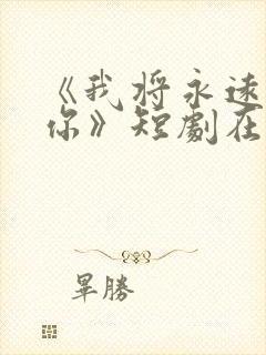 《我将永远爱着你》短剧在线观看