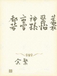 都市神医叶辰夏若雪孙怡最新正版