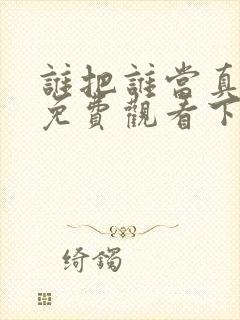 谁把谁当真漫画免费观看下拉式六漫画