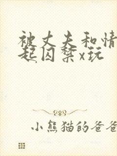 被丈夫和情敌一起囚禁x玩