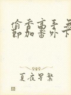 偷香高手 无删节加番外下载