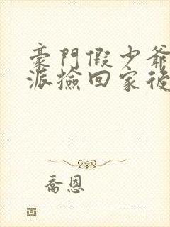 豪门假少爷被反派捡回家后免费阅读