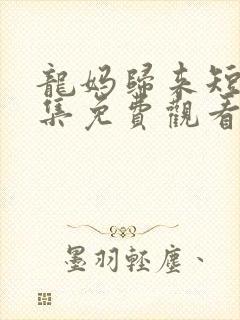 龙妈归来短剧全集免费观看