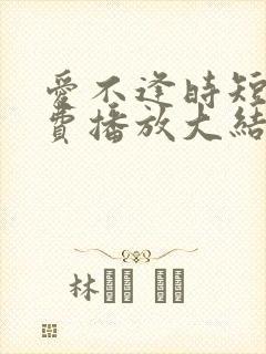 爱不逢时短剧免费播放大结局