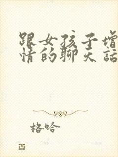 跟女孩子增进感情的聊天话题