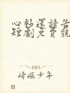 心动还请告诉我短剧免费观看全集高清版