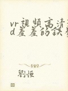 vr视频高清3d羞羞的铁拳