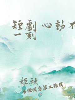 短剧 心动不止一刻