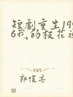 短剧重生1996我的校花通讯女王在线观看全集