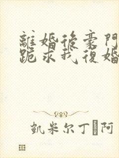 离婚后豪门前夫跪求我复婚完本