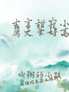 古言甜宠小说推荐文笔好高质量