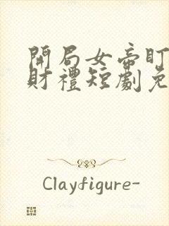 开局女帝盯上我财礼短剧免费看