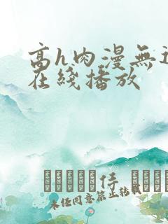 高h肉漫无遮挡在线播放