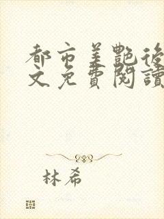 都市美艳后宫全文免费阅读笔趣阁