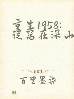 重生1958:从窝在深山打猎开始听书完整版