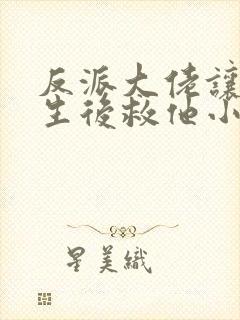 反派大佬让我重生后救他小说免费阅读