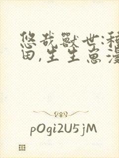 悠哉兽世:种种田,生生崽漫画下拉