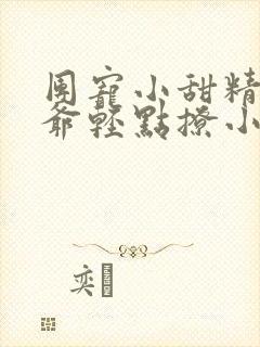 团宠小甜精:纪爷轻点撩小说