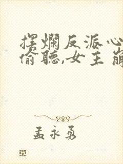 摆烂反派心声被偷听,女主崩溃了