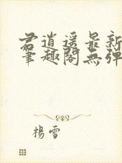 君逍遥最新章节笔趣阁无弹窗