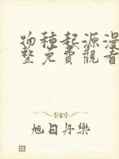 物种起源漫画完整免费观看下拉式