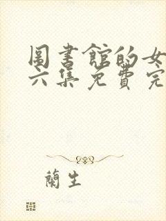 图书馆的女友第六集免费完整观看